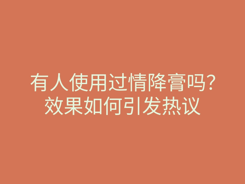 有人使用过情降膏吗?效果如何引发热议