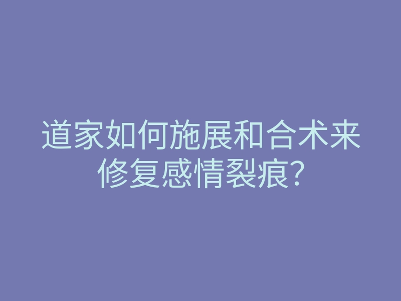 道家如何施展和合术来修复感情裂痕?