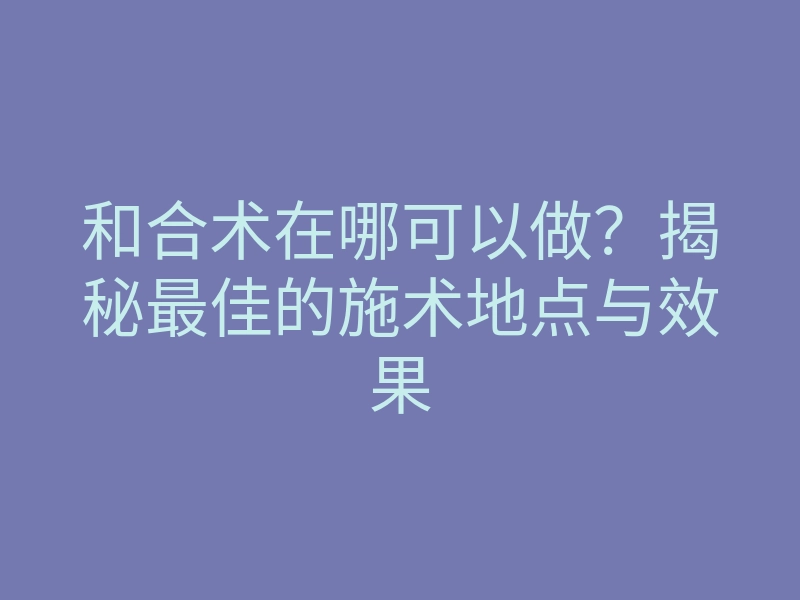 和合术在哪可以做?揭秘最佳的施术地点与效果