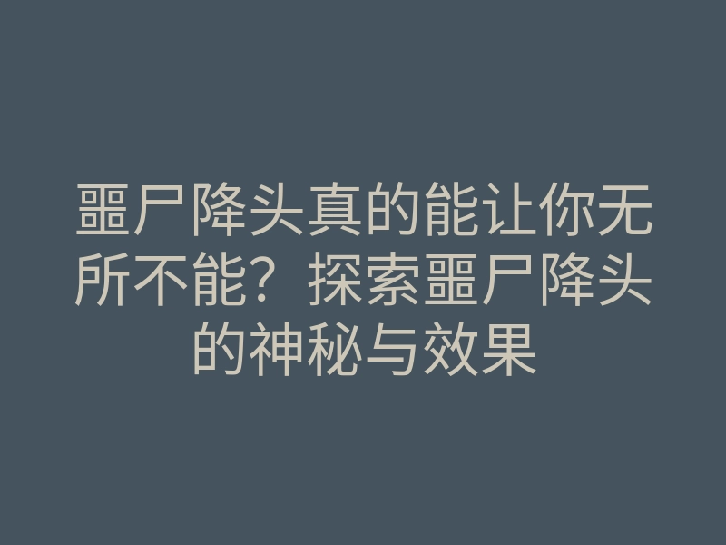 噩尸降头真的能让你无所不能？探索噩尸降头的神秘与效果