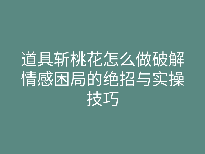道具斩桃花怎么做破解情感困局的绝招与实操技巧