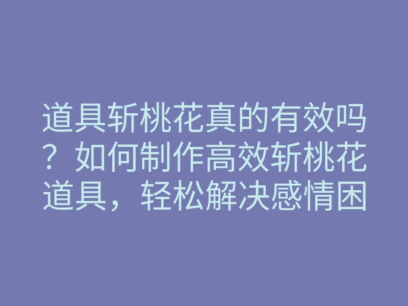 道具斩桃花真的有效吗?如何制作高效斩桃花道具,轻松解决感情困扰