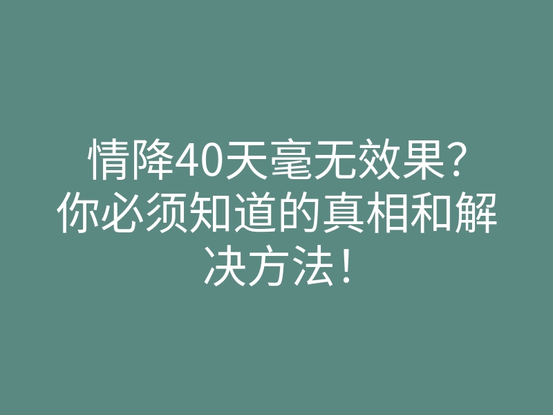 情降40天毫无效果?你必须知道的真相和解决方法!