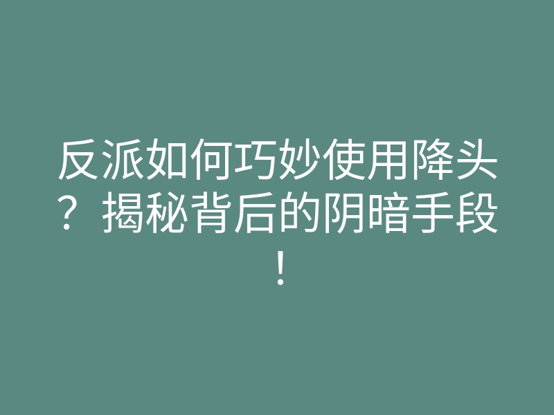 反派如何巧妙使用降头?揭秘背后的阴暗手段!