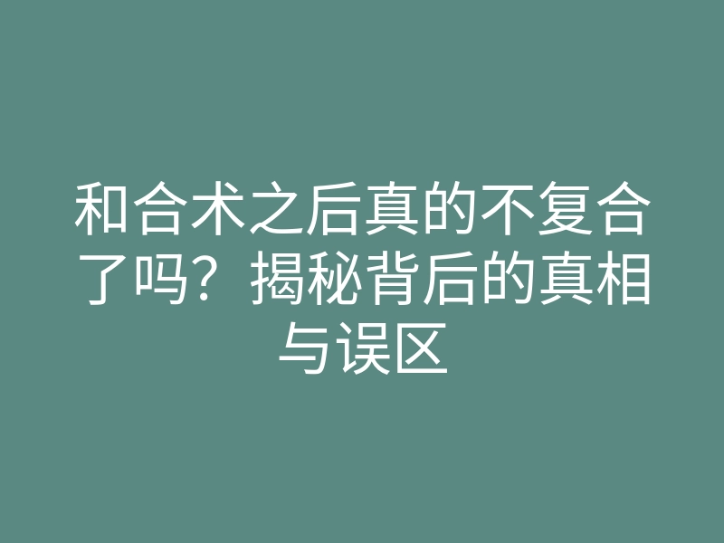 和合术之后真的不复合了吗?揭秘背后的真相与误区