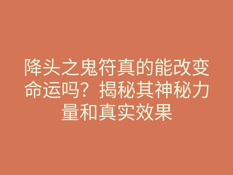 降头之鬼符真的能改变命运吗?揭秘其神秘力量和真实效果