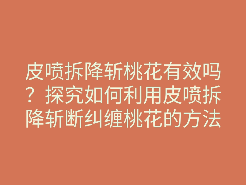 皮喷拆降斩桃花有效吗?探究如何利用皮喷拆降斩断纠缠桃花的方法