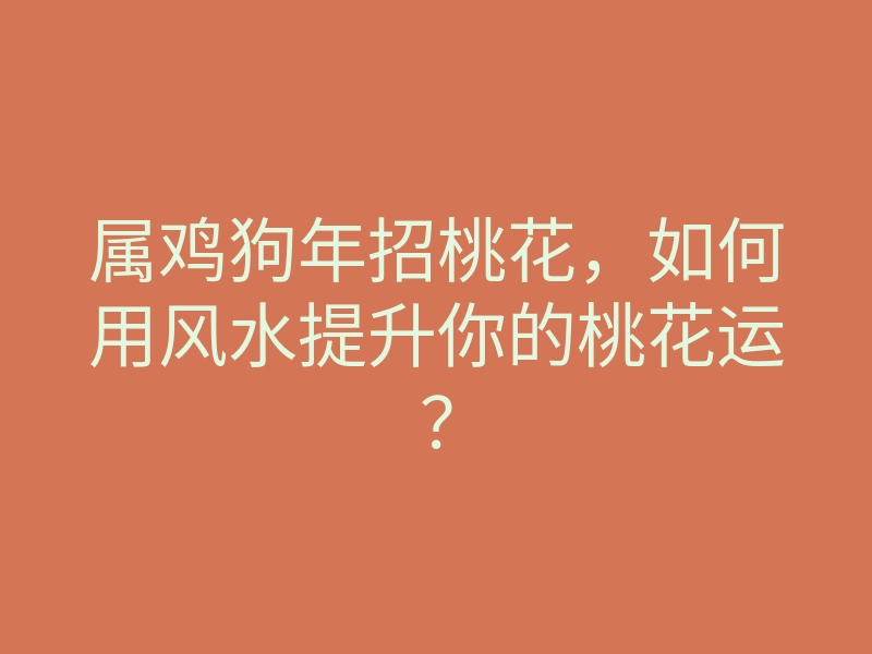 属鸡狗年招桃花,如何用风水提升你的桃花运?