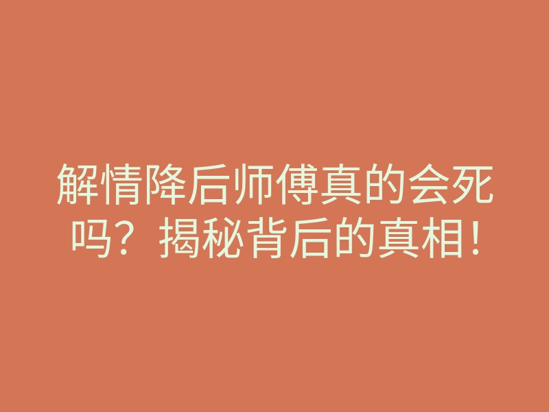 解情降后师傅真的会死吗?揭秘背后的真相!