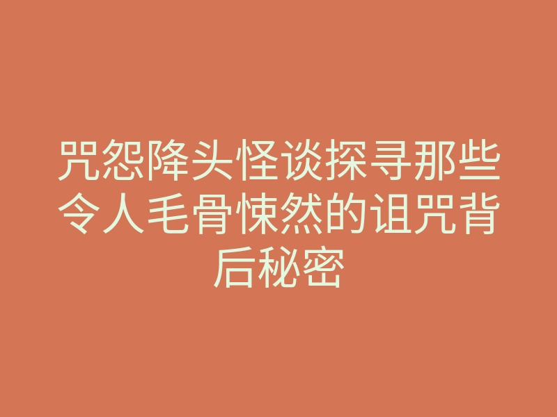 咒怨降头怪谈探寻那些令人毛骨悚然的诅咒背后秘密
