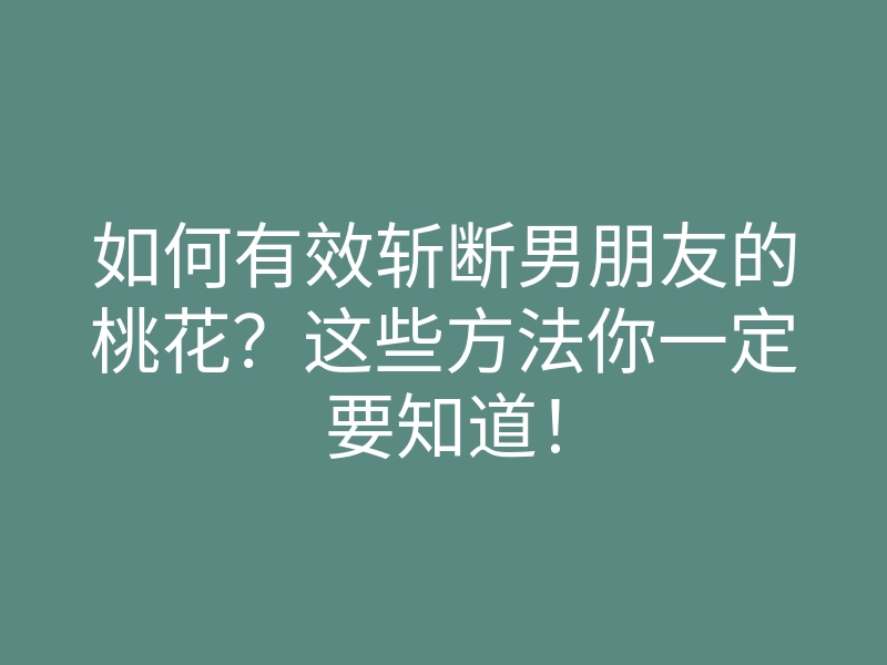 如何有效斩断男朋友的桃花?这些方法你一定要知道!