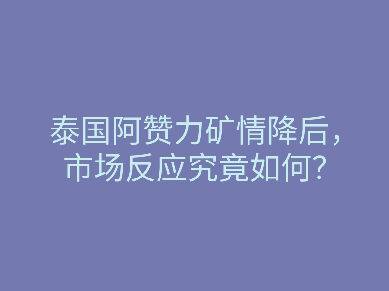 泰国阿赞力矿情降后,市场反应究竟如何?