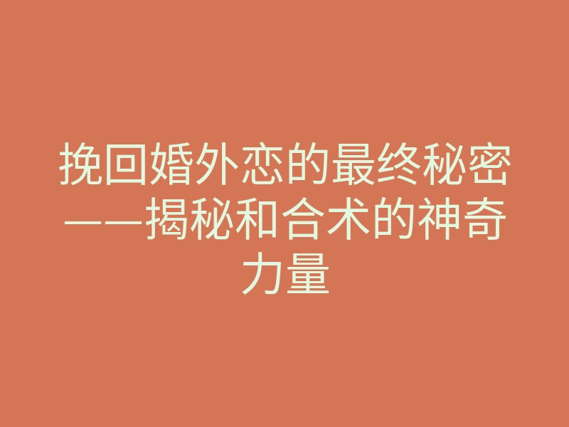 挽回婚外恋的最终秘密——揭秘和合术的神奇力量