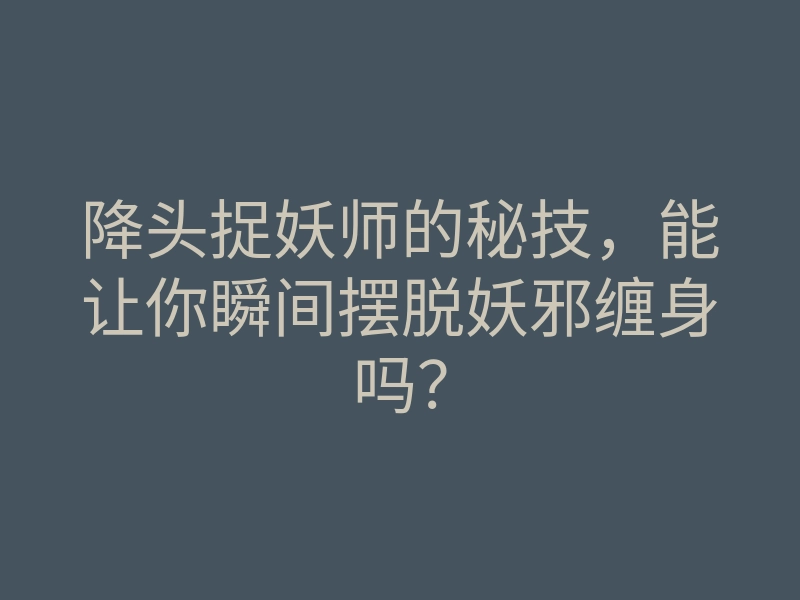 降头捉妖师的秘技,能让你瞬间摆脱妖邪缠身吗?