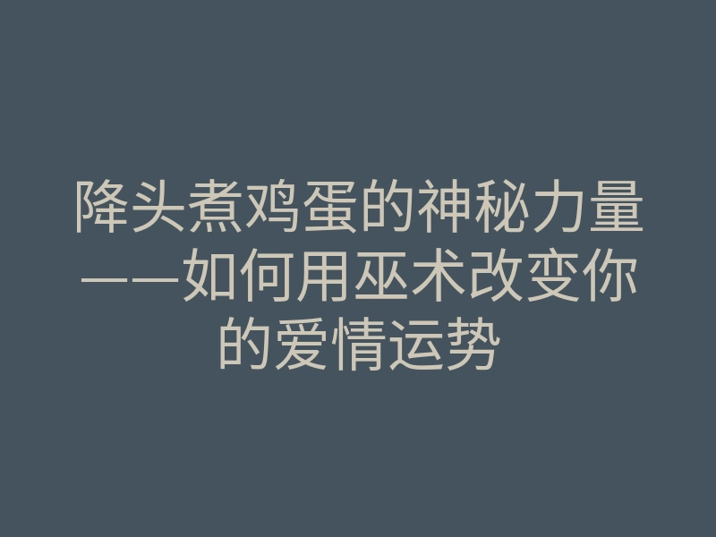 降头煮鸡蛋的神秘力量——如何用巫术改变你的爱情运势