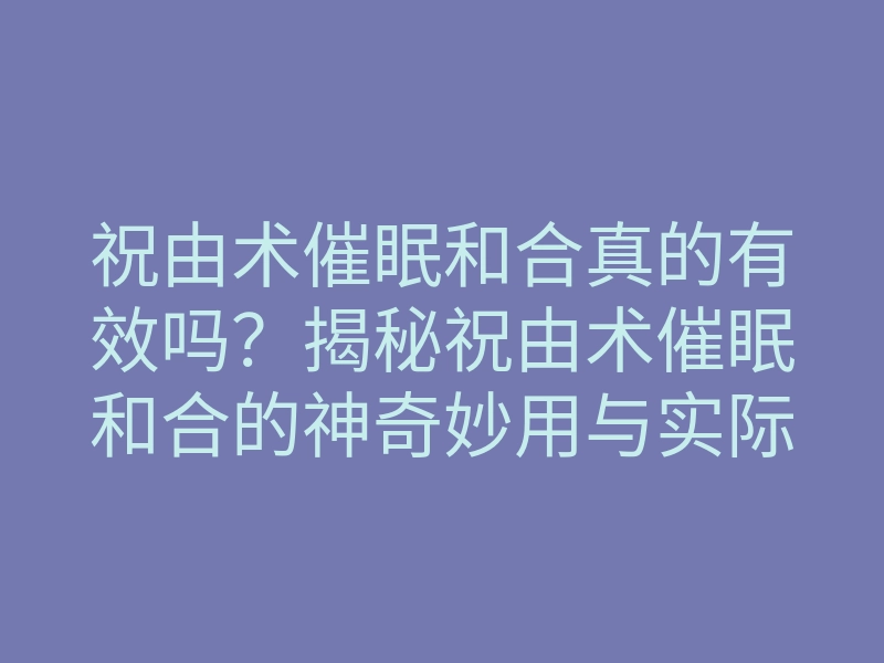 祝由术催眠和合真的有效吗?揭秘祝由术催眠和合的神奇妙用与实际效果!