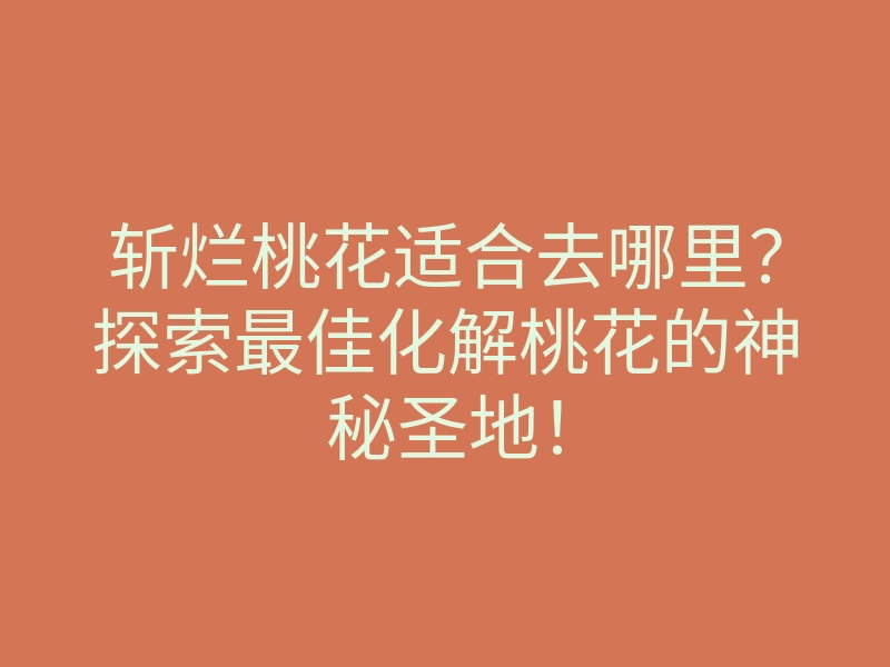 斩烂桃花适合去哪里?探索最佳化解桃花的神秘圣地!