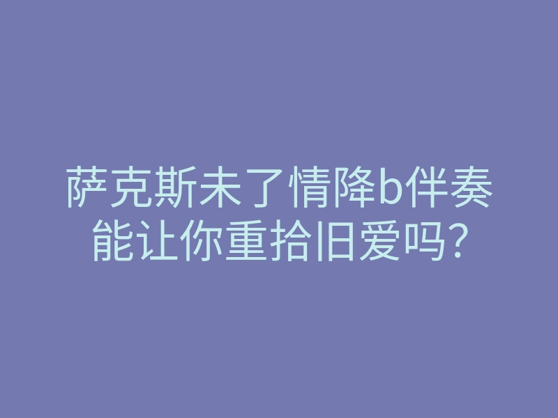 萨克斯未了情降b伴奏能让你重拾旧爱吗?