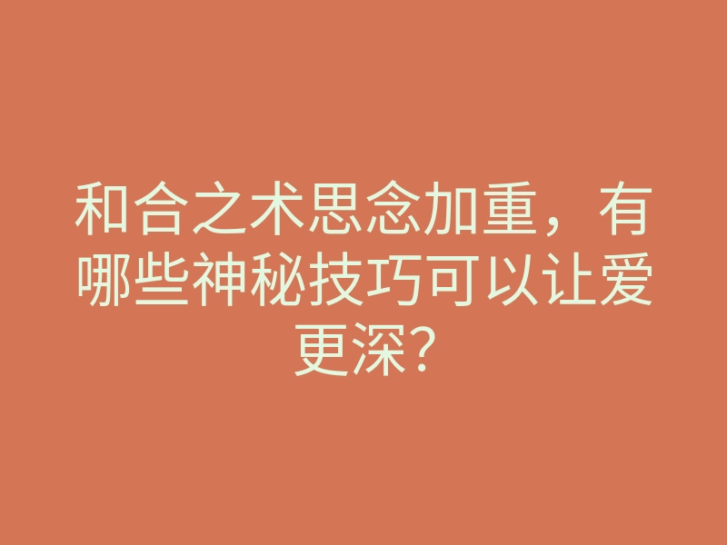 和合之术思念加重,有哪些神秘技巧可以让爱更深?