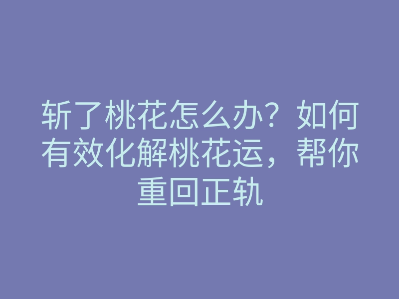 斩了桃花怎么办?如何有效化解桃花运,帮你重回正轨