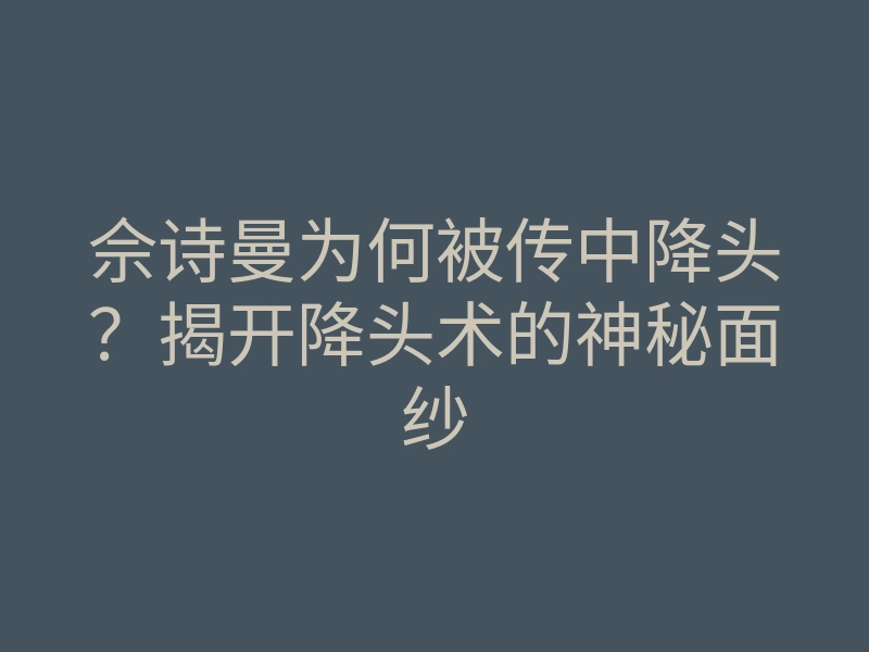 佘诗曼为何被传中降头?揭开降头术的神秘面纱