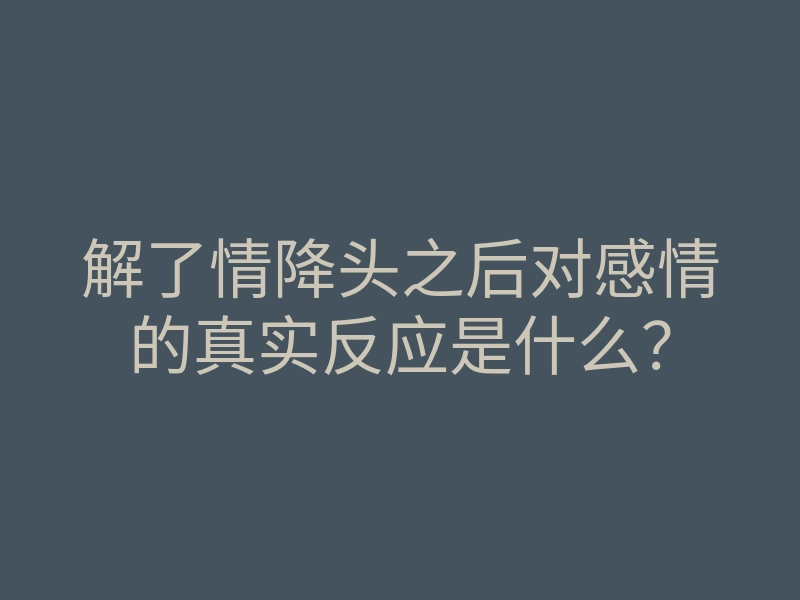 解了情降头之后对感情的真实反应是什么？