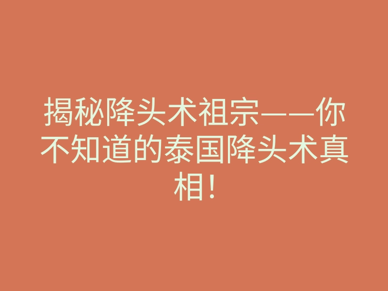 揭秘降头术祖宗——你不知道的泰国降头术真相!