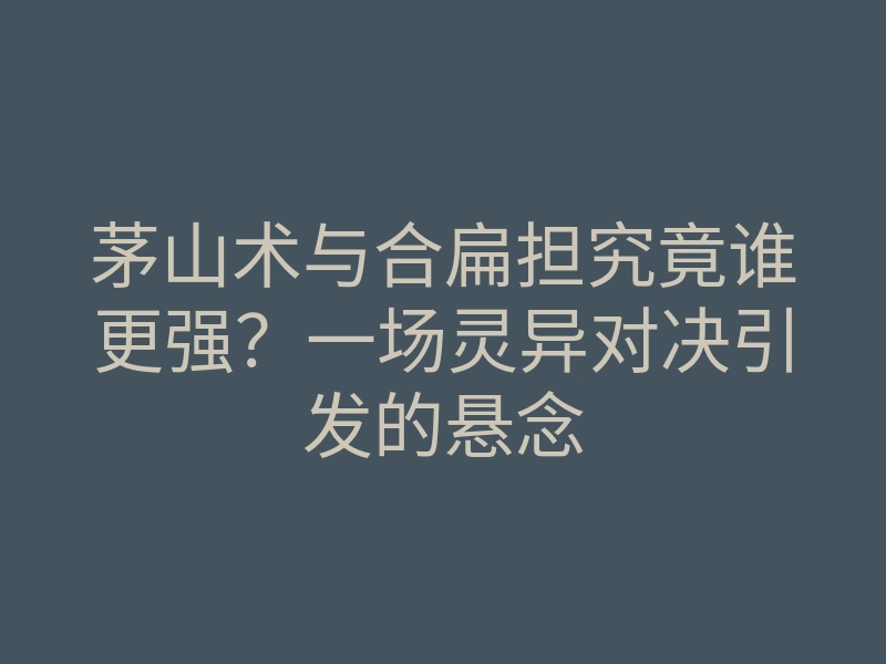 茅山术与合扁担究竟谁更强?一场灵异对决引发的悬念