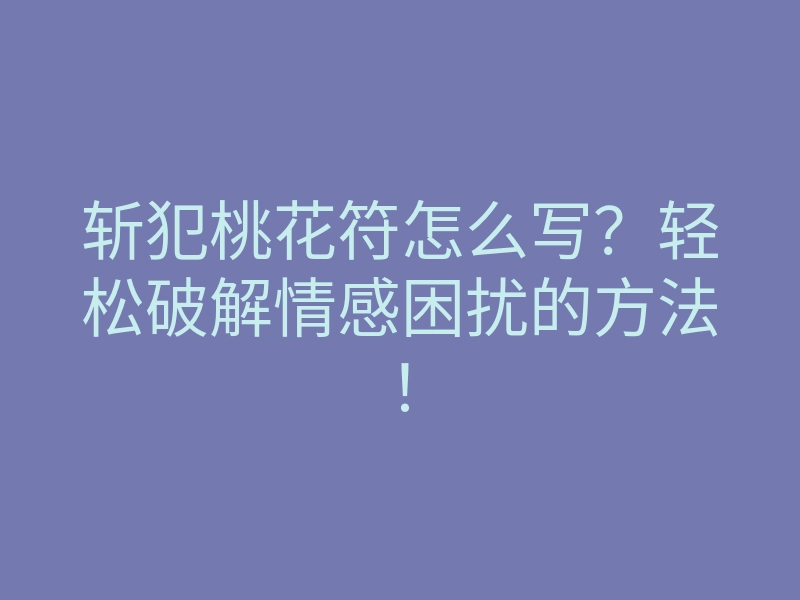 斩犯桃花符怎么写?轻松破解情感困扰的方法!