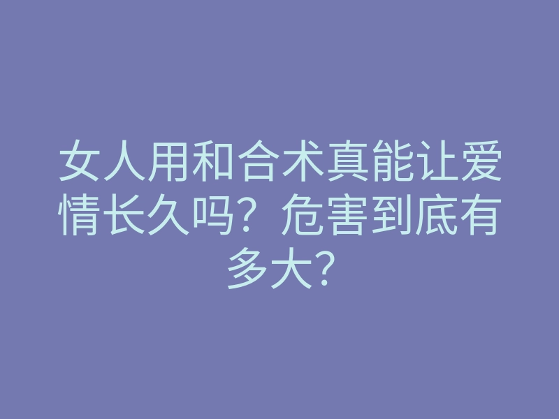 女人用和合术真能让爱情长久吗?危害到底有多大?