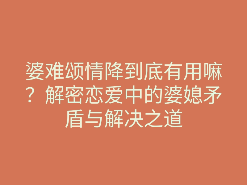 婆难颂情降到底有用嘛?解密恋爱中的婆媳矛盾与解决之道