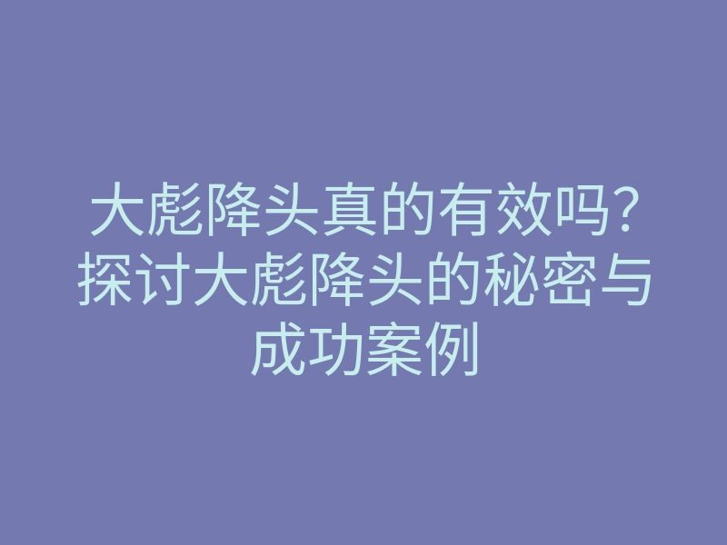 大彪降头真的有效吗？探讨大彪降头的秘密与成功案例