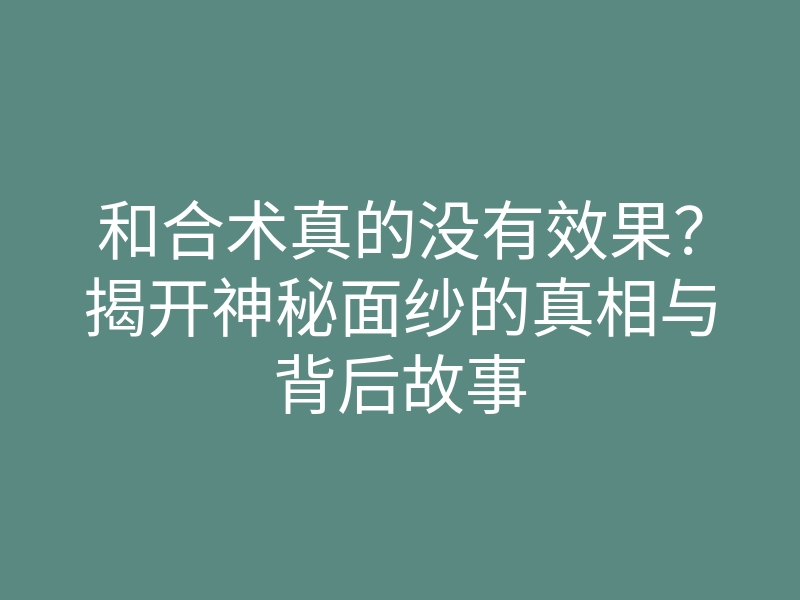 和合术真的没有效果?揭开神秘面纱的真相与背后故事