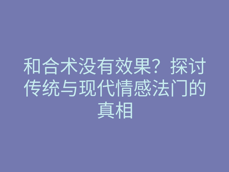 和合术没有效果?探讨传统与现代情感法门的真相