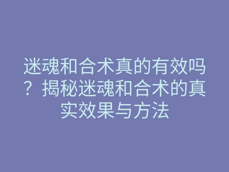 迷魂和合术真的有效吗?揭秘迷魂和合术的真实效果与方法