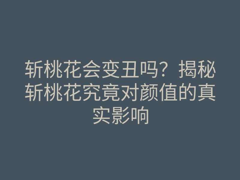 斩桃花会变丑吗?揭秘斩桃花究竟对颜值的真实影响