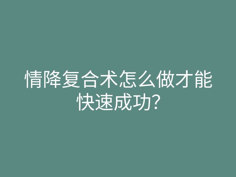 情降复合术怎么做才能快速成功?