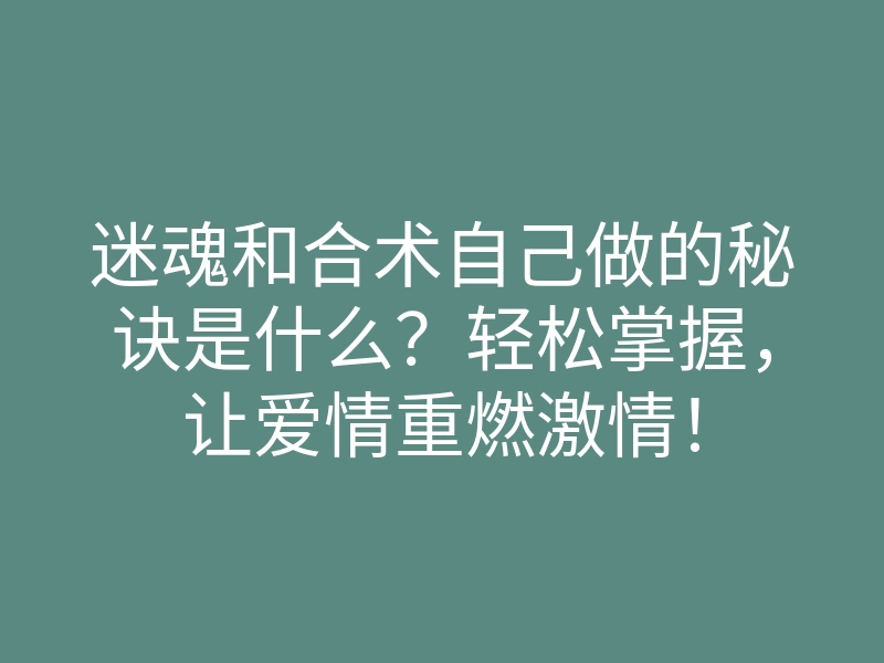 迷魂和合术自己做的秘诀是什么?轻松掌握,让爱情重燃激情!