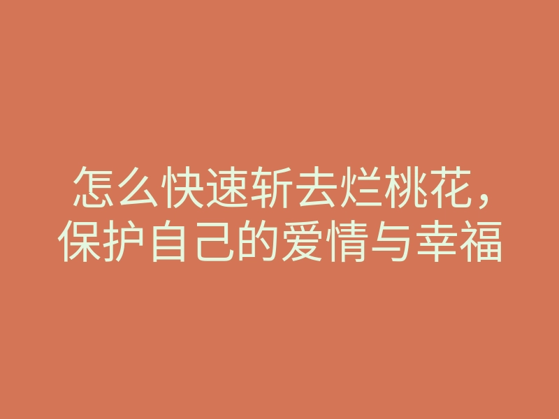 怎么快速斩去烂桃花,保护自己的爱情与幸福