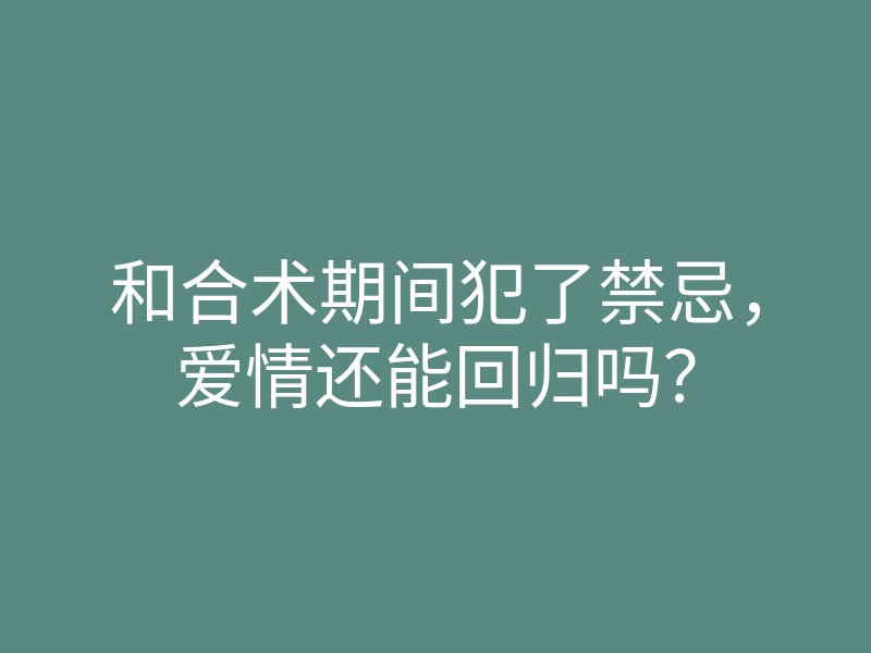 和合术期间犯了禁忌，爱情还能回归吗？