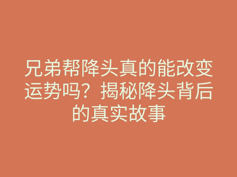 兄弟帮降头真的能改变运势吗?揭秘降头背后的真实故事