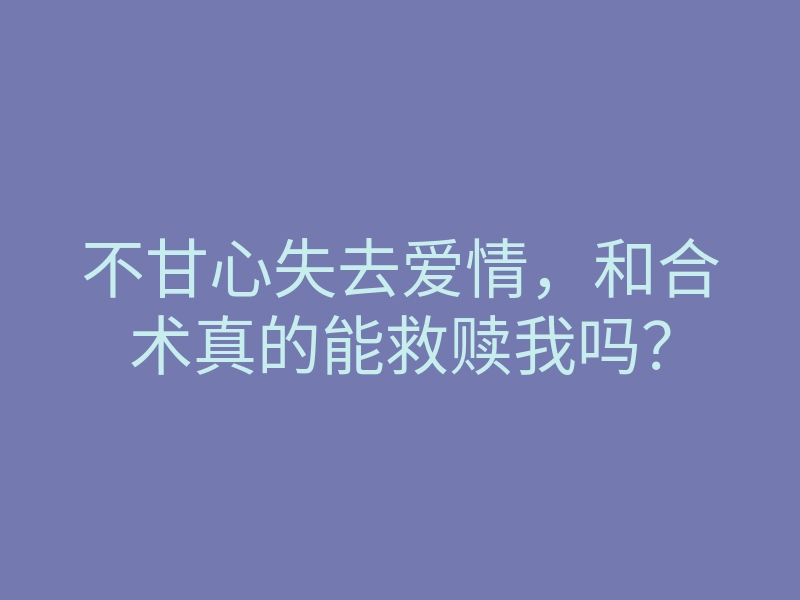 不甘心失去爱情,和合术真的能救赎我吗?