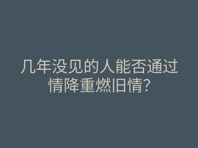 几年没见的人能否通过情降重燃旧情?