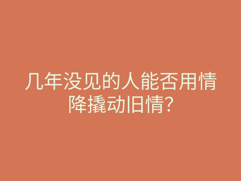 几年没见的人能否用情降撬动旧情?