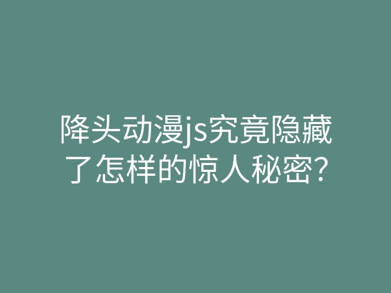降头动漫js究竟隐藏了怎样的惊人秘密?