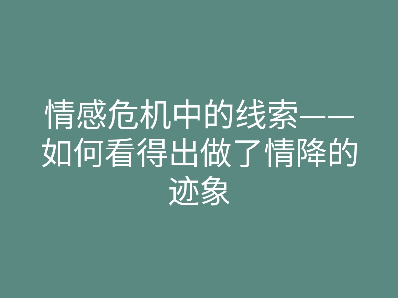 情感危机中的线索——如何看得出做了情降的迹象