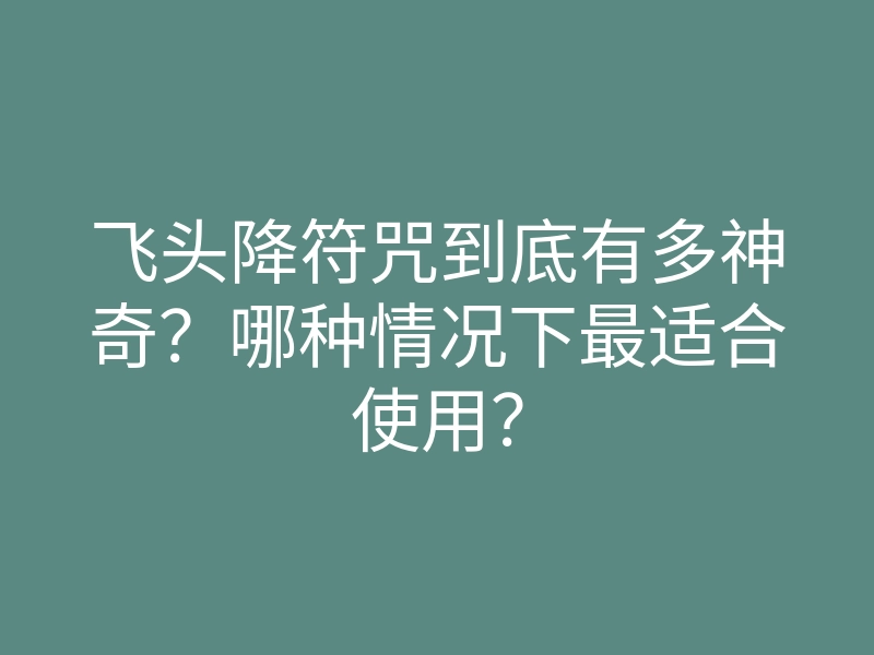 飞头降符咒到底有多神奇?哪种情况下最适合使用?