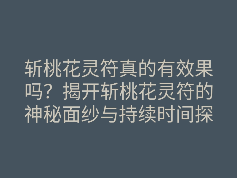 斩桃花灵符真的有效果吗?揭开斩桃花灵符的神秘面纱与持续时间探讨