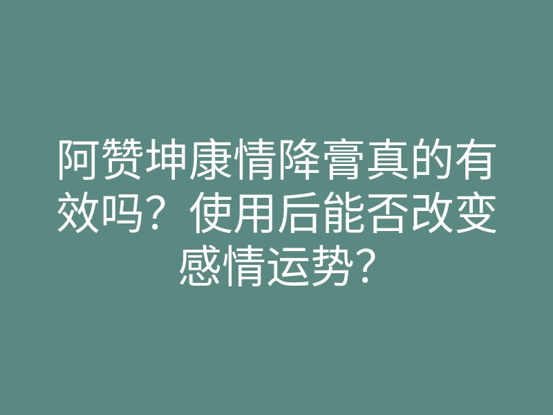 阿赞坤康情降膏真的有效吗?使用后能否改变感情运势?