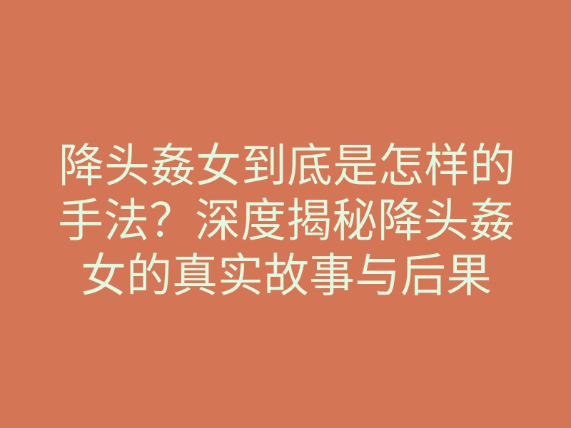降头姦女到底是怎样的手法?深度揭秘降头姦女的真实故事与后果